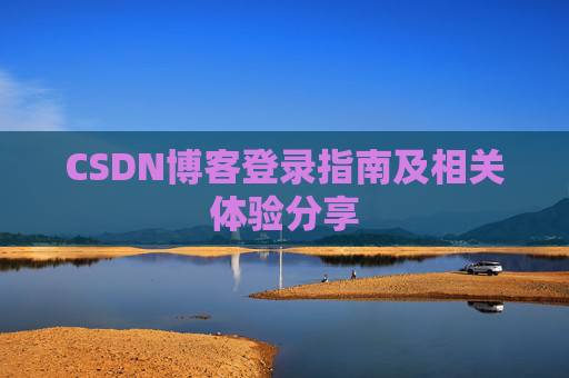 CSDN博客登录指南及相关体验分享 CSDN博客登录指南及相关体验分享